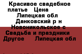 Красивое свадебное платье › Цена ­ 10 000 - Липецкая обл., Данковский р-н, Новоникольское с. Свадьба и праздники » Другое   . Липецкая обл.